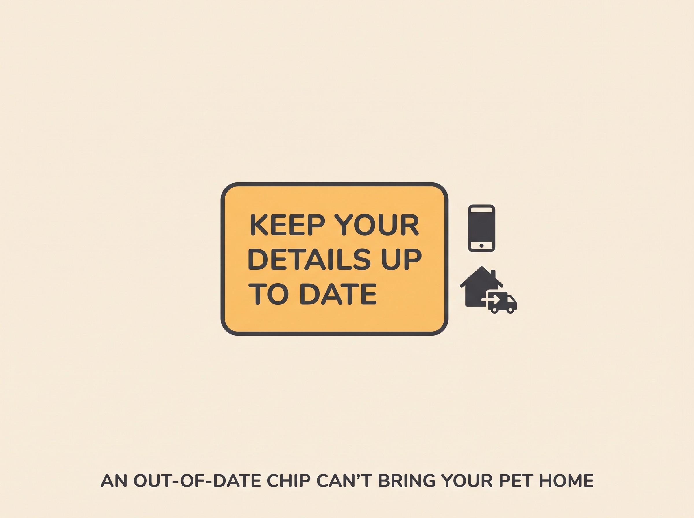 A restrained amber warning card on cream reading "KEEP YOUR DETAILS UP TO DATE", with a small phone icon and a house-move icon in soft charcoal, and a short line beneath reading "an out-of-date chip can't bring your pet home".